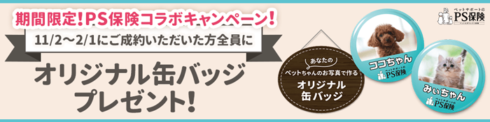 期間限定！PS保険コラボキャンペーン　11/2〜2/1にご成約いただいた方全員に「あなたのペットちゃんのお写真で作るオリジナル缶バッジ」プレゼント！